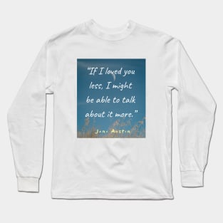 Jane Austen quote: If I loved you less, I might be able to talk about it more. Long Sleeve T-Shirt